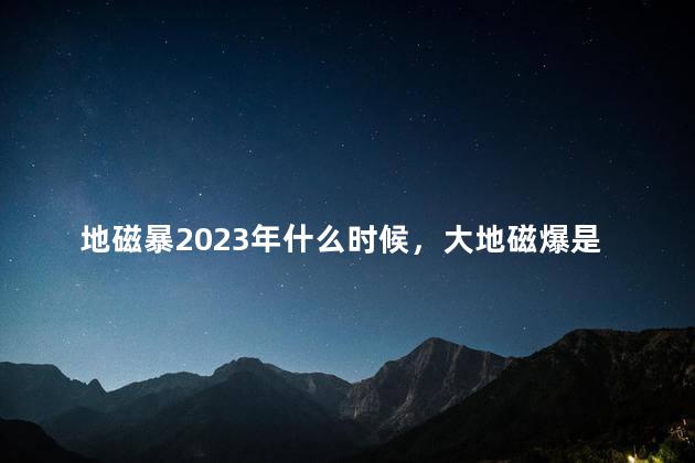 地磁暴2023年什么时候，大地磁爆是什么