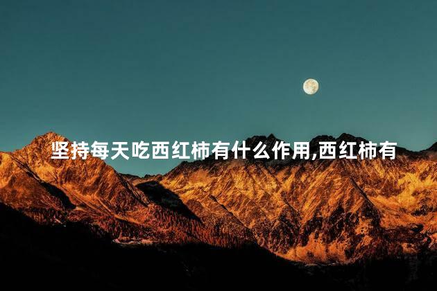 坚持每天吃西红柿有什么作用，西红柿有什么功效
