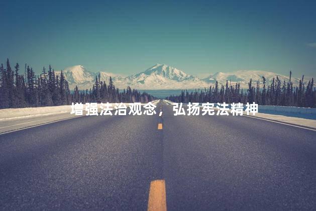 增强法治观念，弘扬宪法精神