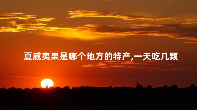 夏威夷果是哪个地方的特产，一天吃几颗夏威夷果合适