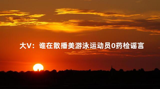 大V：谁在散播美游泳运动员0药检谣言