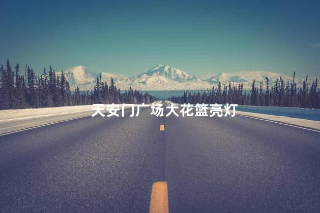 天安门广场大花篮亮灯