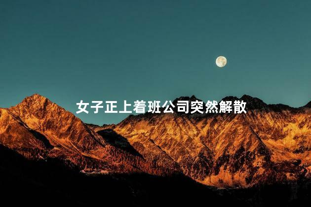 女子正上着班公司突然解散