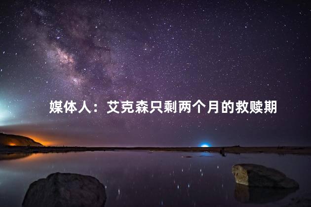 媒体人：艾克森只剩两个月的救赎期