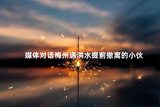 媒体对话梅州遇洪水提前撤离的小伙