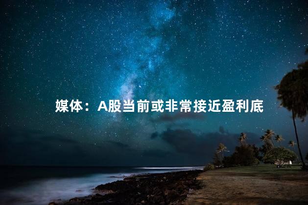 媒体：A股当前或非常接近盈利底
