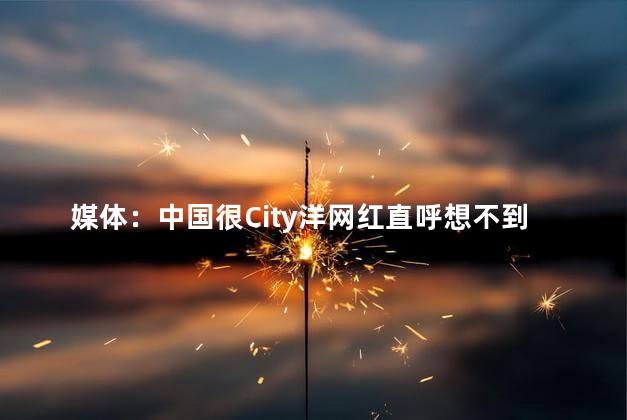 媒体：中国很City洋网红直呼想不到