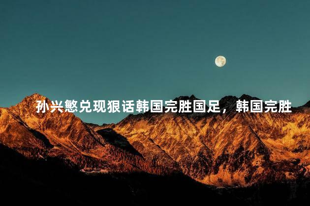 孙兴慜兑现狠话韩国完胜国足，韩国完胜国足吗
