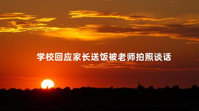 学校回应家长送饭被老师拍照谈话