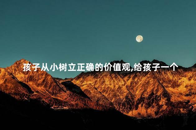 孩子从小树立正确的价值观，给孩子一个正确的人生价值观