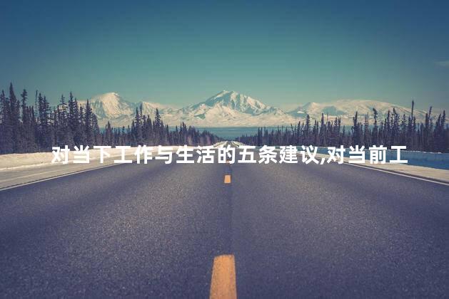 对当下工作与生活的五条建议，对当前工作的看法和建议