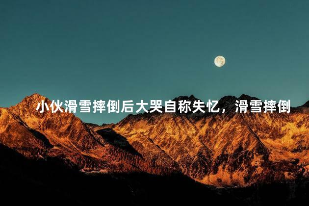 小伙滑雪摔倒后大哭自称失忆，滑雪摔倒会失忆吗
