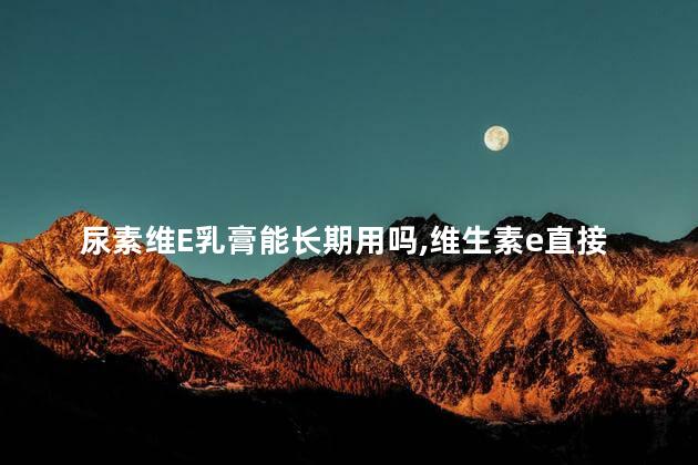 尿素维E乳膏能长期用吗，维生素e直接涂脸可以淡斑吗