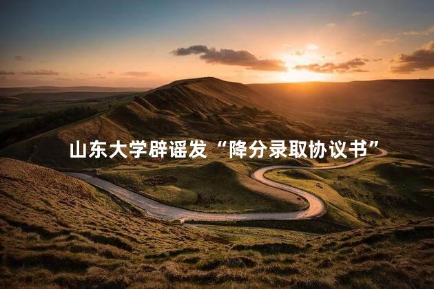 山东大学辟谣发“降分录取协议书”