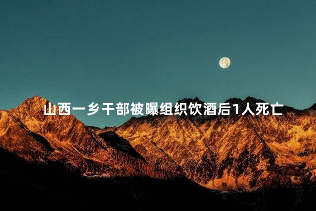 山西一乡干部被曝组织饮酒后1人死亡