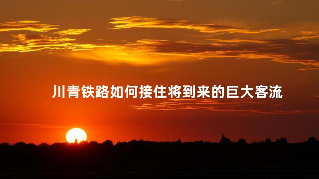 川青铁路如何接住将到来的巨大客流