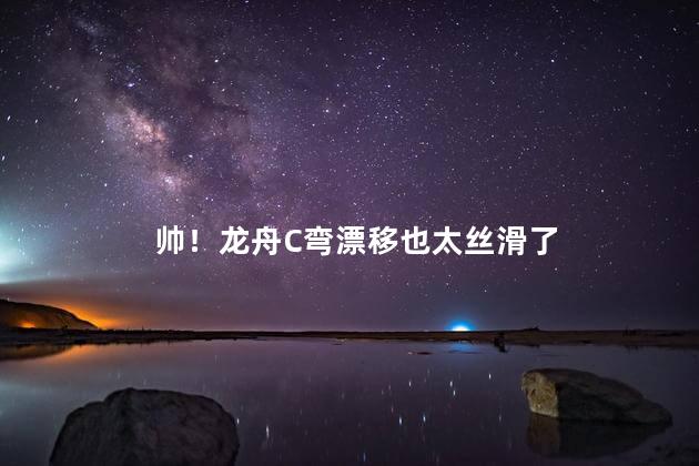 帅！龙舟C弯漂移也太丝滑了