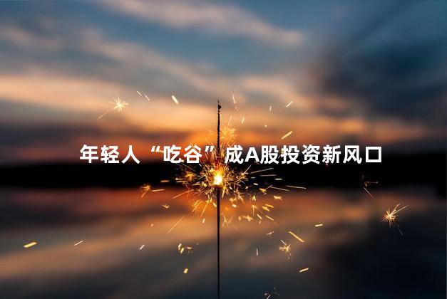 年轻人“吃谷”成A股投资新风口