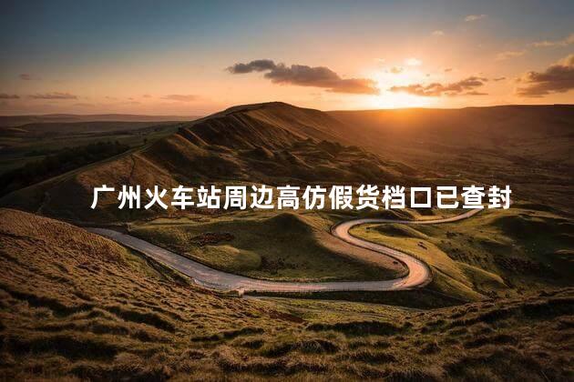 广州火车站周边高仿假货档口已查封