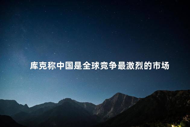 库克称中国是全球竞争最激烈的市场
