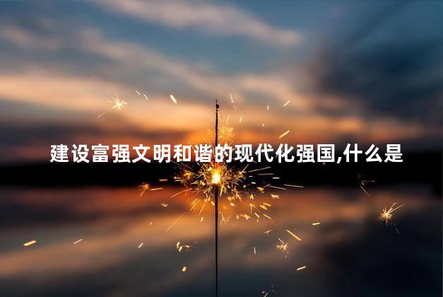 建设富强文明和谐的现代化强国，什么是现代化强国