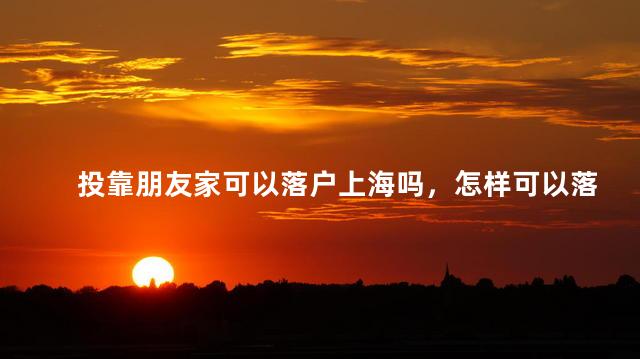 投靠朋友家可以落户上海吗，怎样可以落户上海