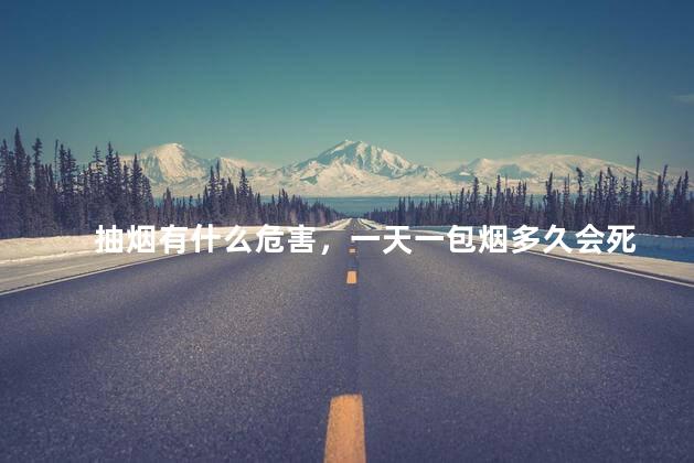 抽烟有什么危害，一天一包烟多久会死