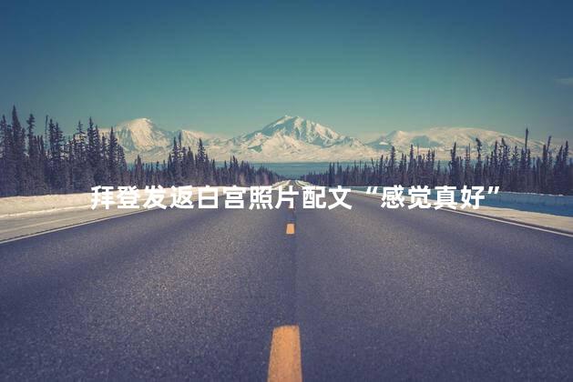拜登发返白宫照片配文“感觉真好”