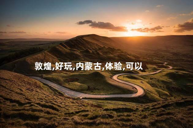内蒙古好玩还是敦煌好玩吗 甘肃敦煌好玩吗