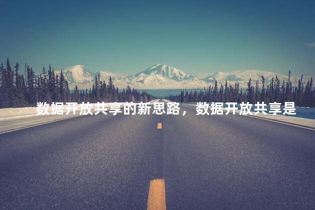 数据开放共享的新思路，数据开放共享是什么