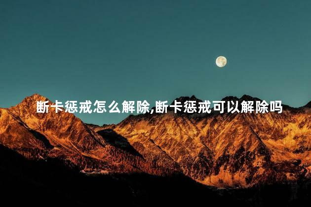 断卡惩戒怎么解除，断卡惩戒可以解除吗