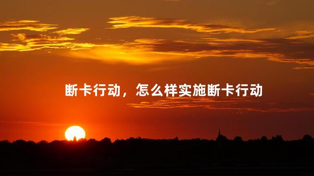 断卡行动，怎么样实施断卡行动