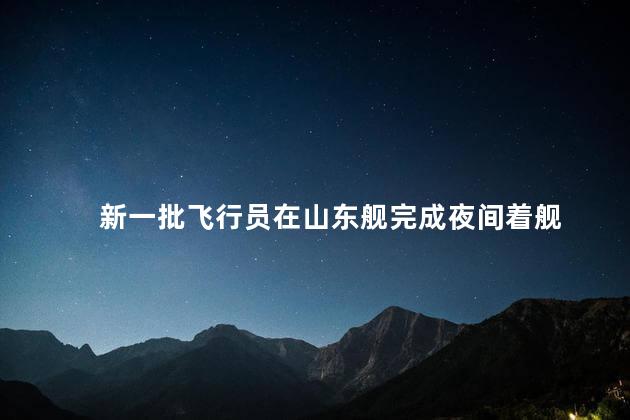 新一批飞行员在山东舰完成夜间着舰