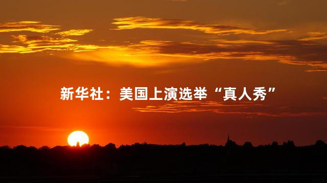 新华社：美国上演选举“真人秀”