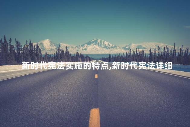 新时代宪法实施的特点，新时代宪法详细