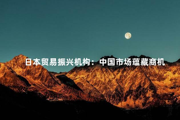 日本贸易振兴机构：中国市场蕴藏商机