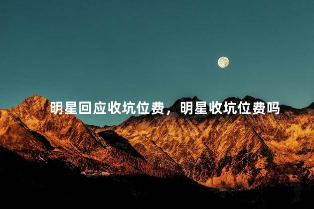 明星回应收坑位费，明星收坑位费吗