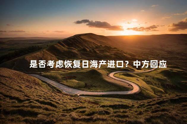 是否考虑恢复日海产进口？中方回应