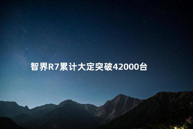 智界R7累计大定突破42000台