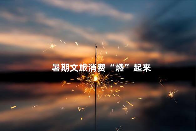 暑期文旅消费“燃”起来