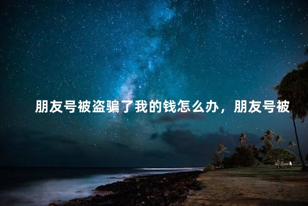 朋友号被盗骗了我的钱怎么办，朋友号被盗骗了我的钱朋友有责任吗