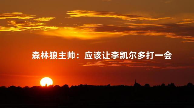 森林狼主帅：应该让李凯尔多打一会