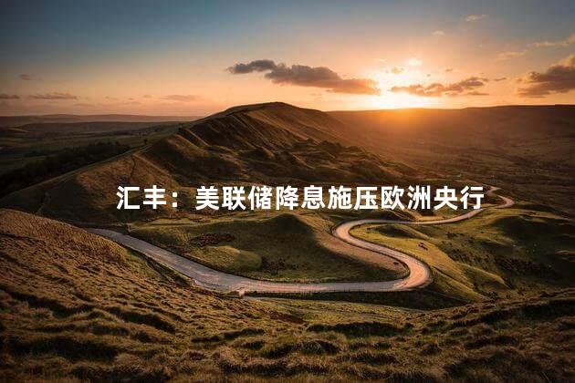 汇丰：美联储降息施压欧洲央行