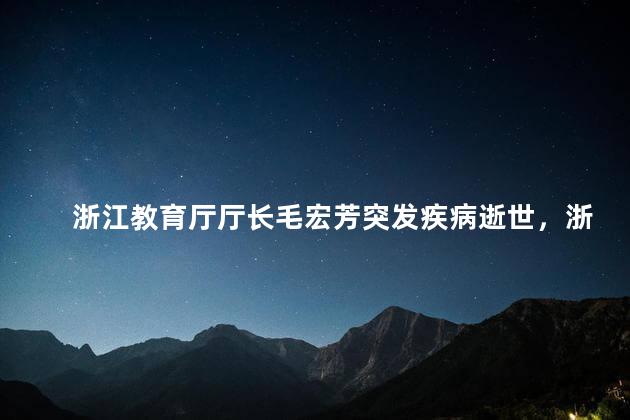 浙江教育厅厅长毛宏芳突发疾病逝世，浙江教育厅厅长毛宏芳什么病