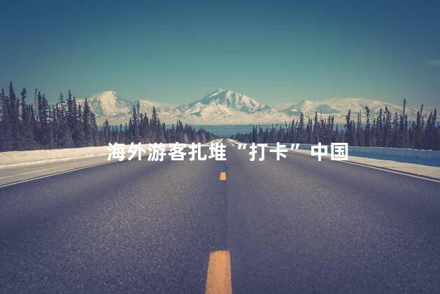 海外游客扎堆“打卡”中国