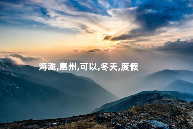 冬天惠州海滩好玩吗 惠州哪里海滩比较好玩