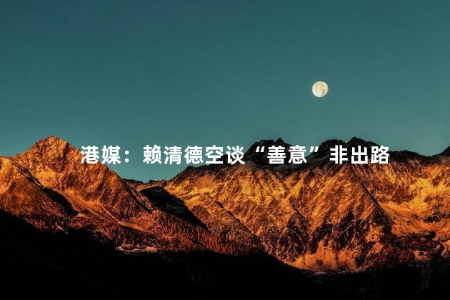 港媒：赖清德空谈“善意”非出路