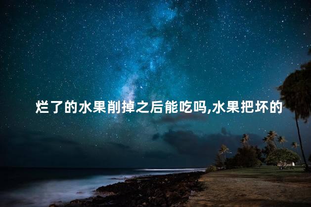 烂了的水果削掉之后能吃吗，水果把坏的地方削掉还可以吃不