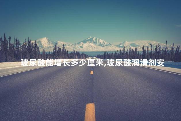 玻尿酸能增长多少厘米，玻尿酸润滑剂安全吗