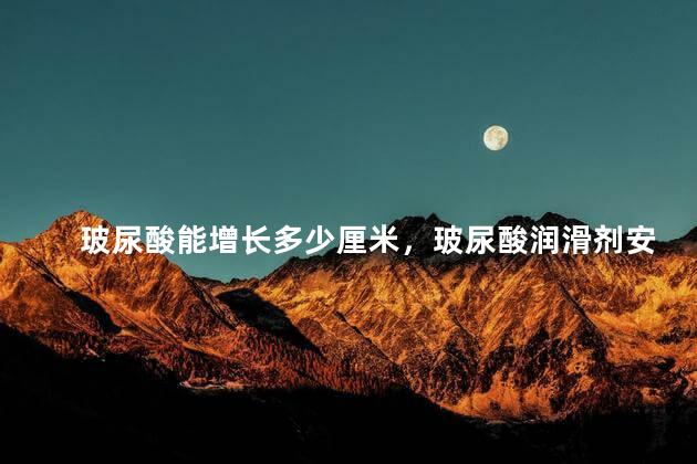 玻尿酸能增长多少厘米，玻尿酸润滑剂安全吗